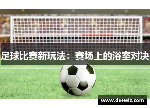 足球比赛新玩法：赛场上的浴室对决