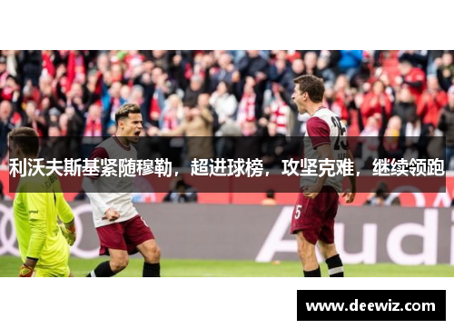 利沃夫斯基紧随穆勒，超进球榜，攻坚克难，继续领跑