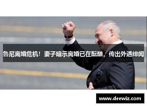 鲁尼离婚危机！妻子暗示离婚已在酝酿，传出外遇绯闻