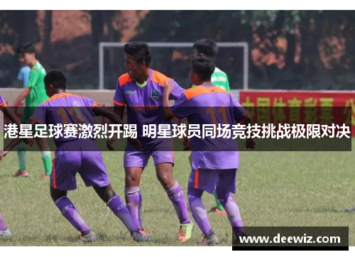 港星足球赛激烈开踢 明星球员同场竞技挑战极限对决