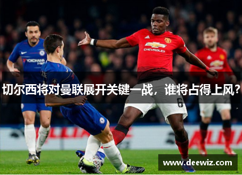 切尔西将对曼联展开关键一战，谁将占得上风？