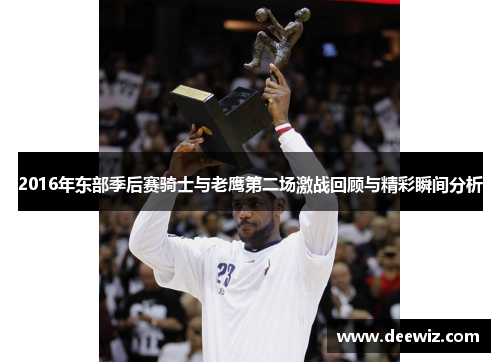 2016年东部季后赛骑士与老鹰第二场激战回顾与精彩瞬间分析