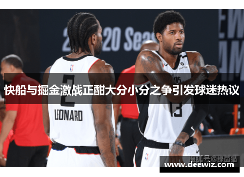 快船与掘金激战正酣大分小分之争引发球迷热议