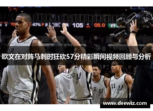 欧文在对阵马刺时狂砍57分精彩瞬间视频回顾与分析