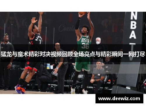 猛龙与魔术精彩对决视频回顾全场亮点与精彩瞬间一网打尽