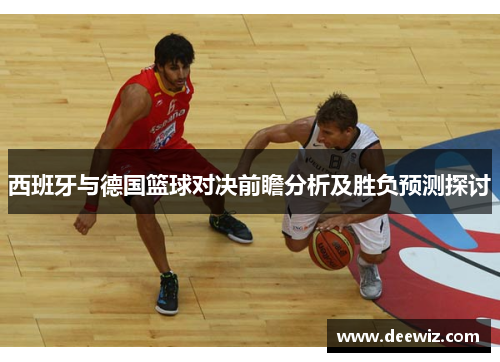 西班牙与德国篮球对决前瞻分析及胜负预测探讨