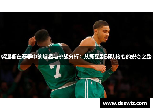 努涅斯在赛季中的崛起与挑战分析：从新星到球队核心的蜕变之路
