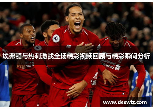 埃弗顿与热刺激战全场精彩视频回顾与精彩瞬间分析