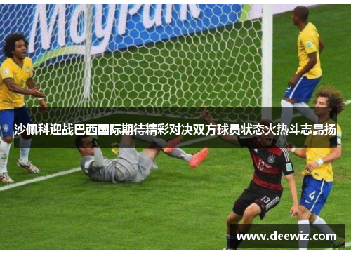 沙佩科迎战巴西国际期待精彩对决双方球员状态火热斗志昂扬